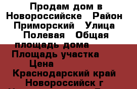 Продам дом в Новороссийске › Район ­ Приморский › Улица ­ Полевая › Общая площадь дома ­ 130 › Площадь участка ­ 3 › Цена ­ 3 700 000 - Краснодарский край, Новороссийск г. Недвижимость » Дома, коттеджи, дачи продажа   . Краснодарский край